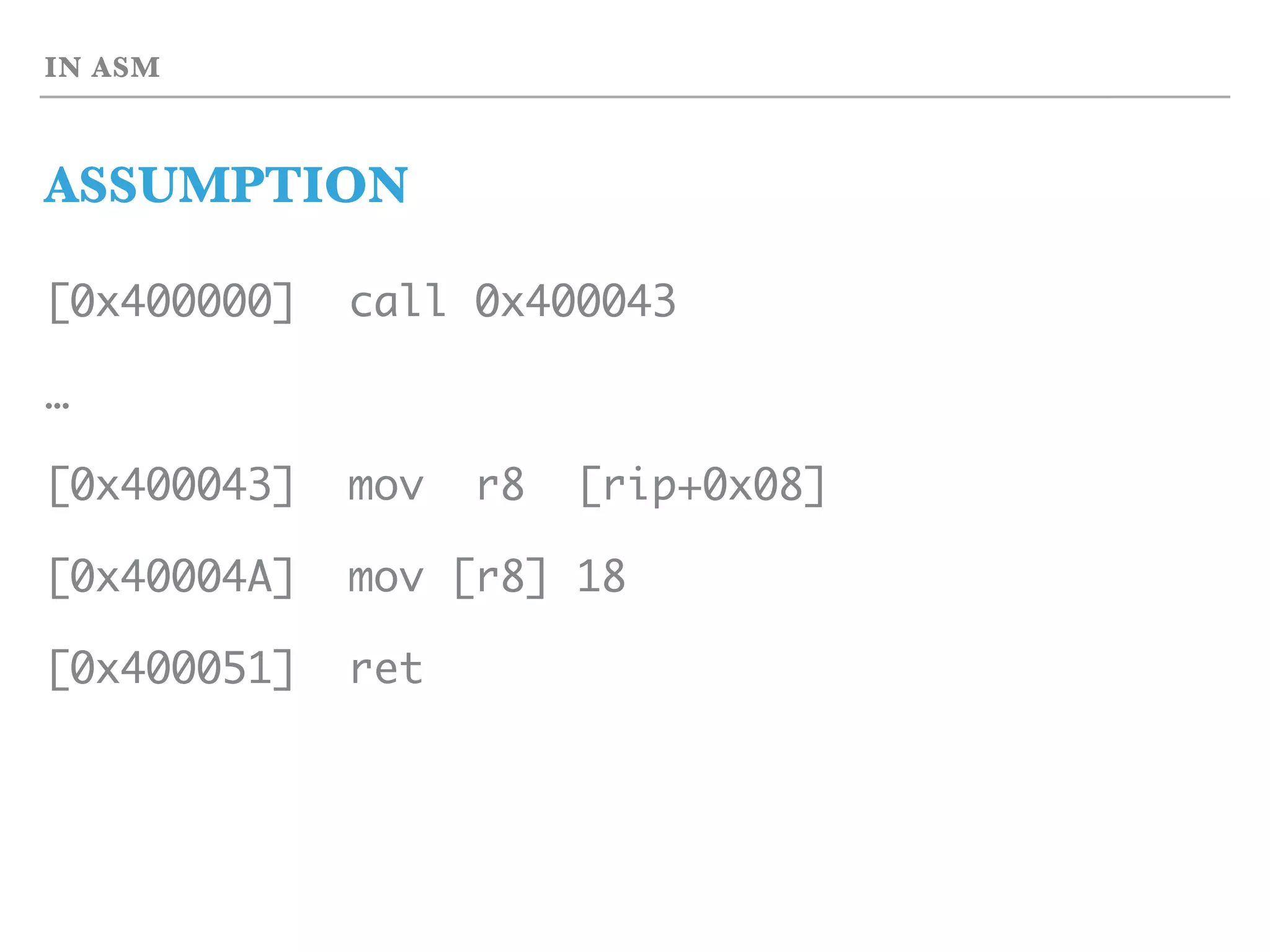 IN ASM
ASSUMPTION
[0x400000] call 0x400043
…
[0x400043] mov r8 [rip+0x08]
[0x40004A] mov [r8] 18
[0x400051] ret
 