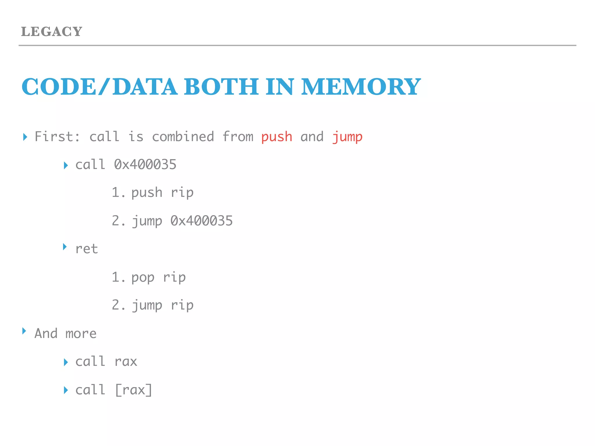 LEGACY
CODE/DATA BOTH IN MEMORY
▸ First: call is combined from push and jump
▸ call 0x400035
1. push rip
2. jump 0x400035
‣ ret
1. pop rip
2. jump rip
‣ And more
▸ call rax
▸ call [rax]
 
