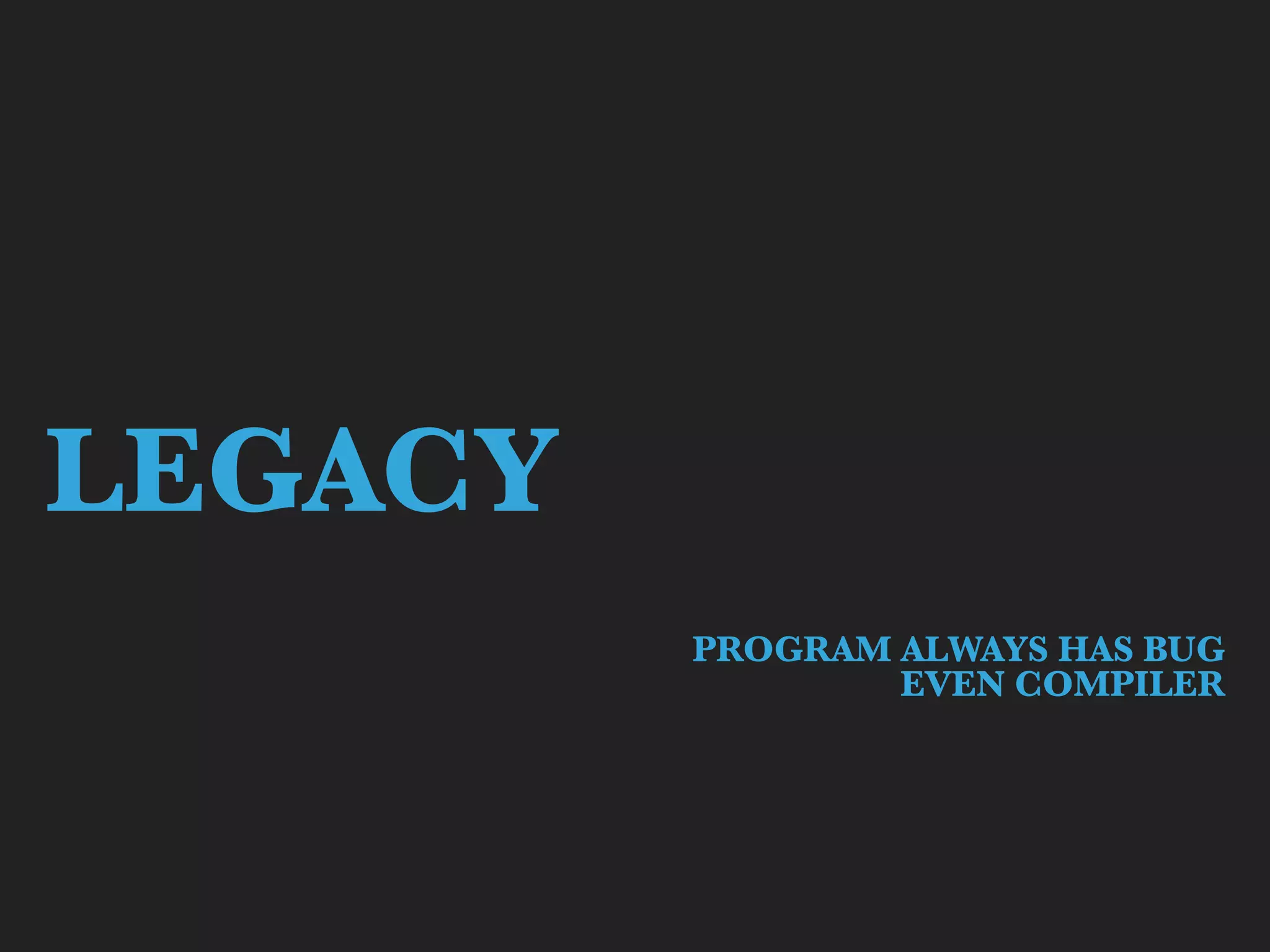 LEGACY
PROGRAM ALWAYS HAS BUG
EVEN COMPILER
 