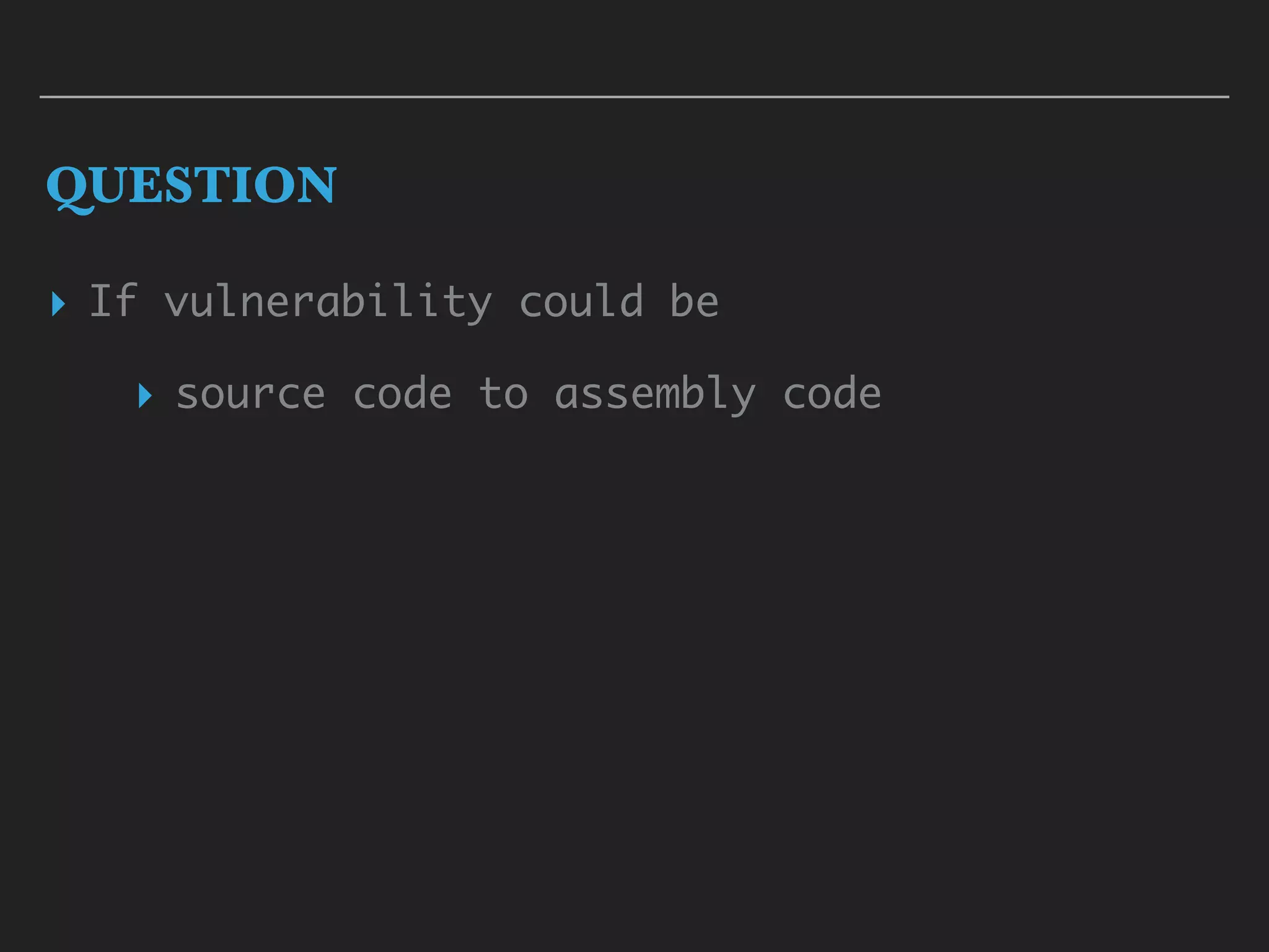 QUESTION
▸ If vulnerability could be
▸ source code to assembly code
 