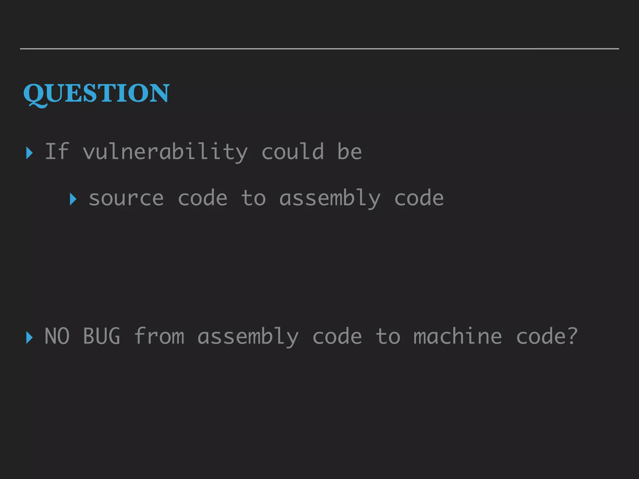 QUESTION
▸ If vulnerability could be
▸ source code to assembly code
▸ NO BUG from assembly code to machine code?
 