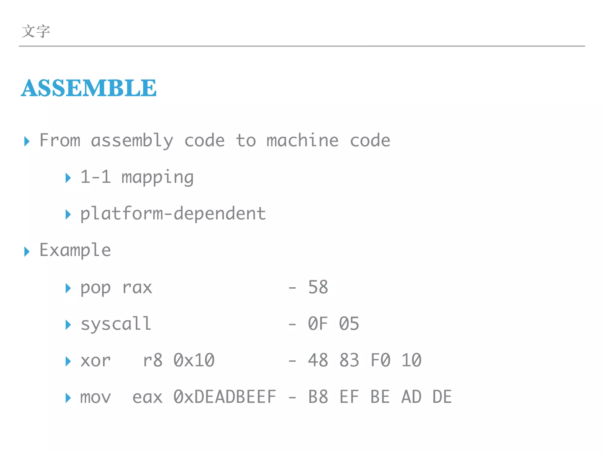 ⽂字
ASSEMBLE
▸ From assembly code to machine code
▸ 1-1 mapping
▸ platform-dependent
▸ Example
▸ pop rax - 58
▸ syscall - 0F 05
▸ xor r8 0x10 - 48 83 F0 10
▸ mov eax 0xDEADBEEF - B8 EF BE AD DE
 