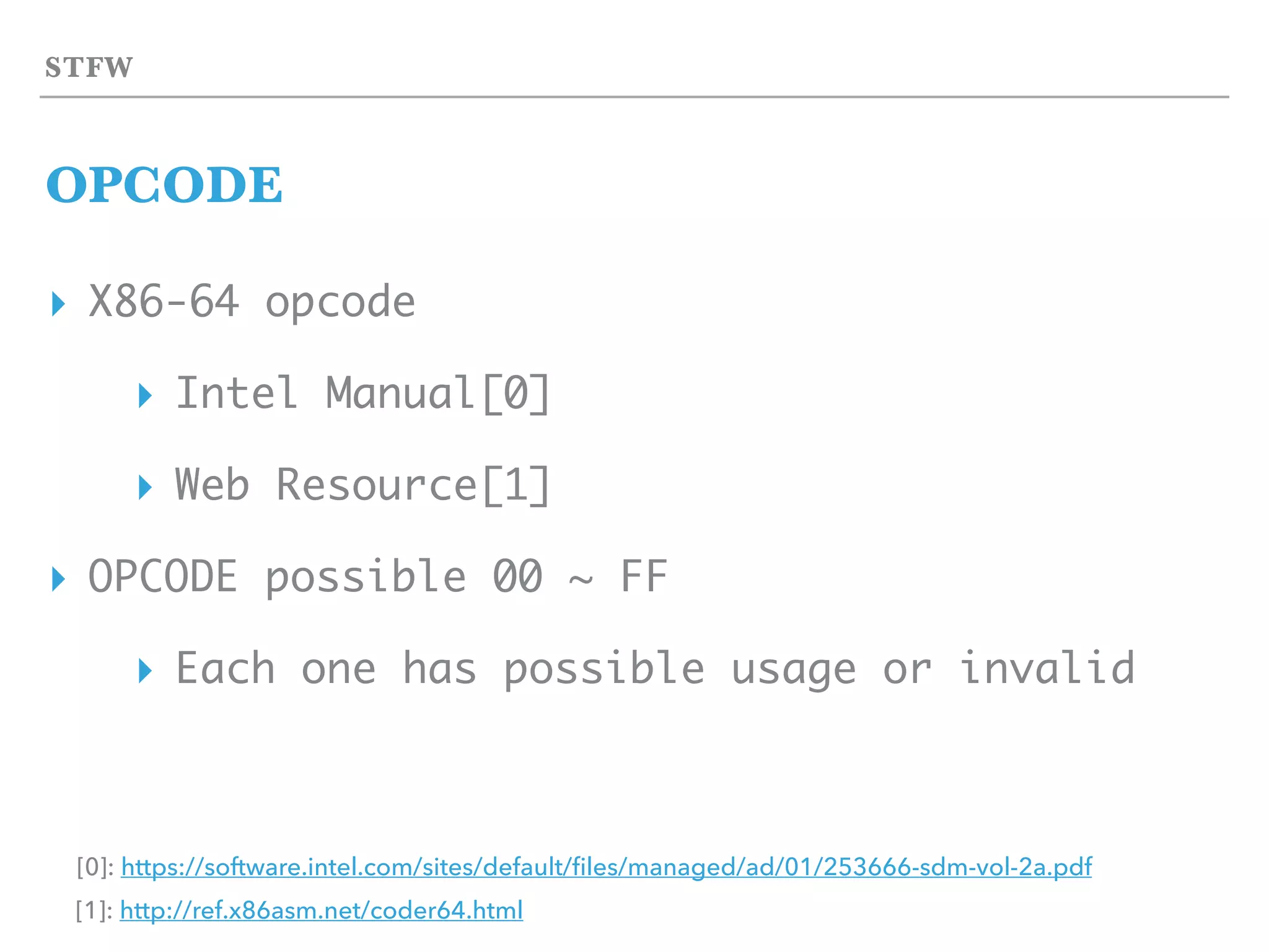STFW
OPCODE
▸ X86-64 opcode
▸ Intel Manual[0]
▸ Web Resource[1]
▸ OPCODE possible 00 ~ FF
▸ Each one has possible usage or invalid
[0]: https://software.intel.com/sites/default/ﬁles/managed/ad/01/253666-sdm-vol-2a.pdf
[1]: http://ref.x86asm.net/coder64.html
 