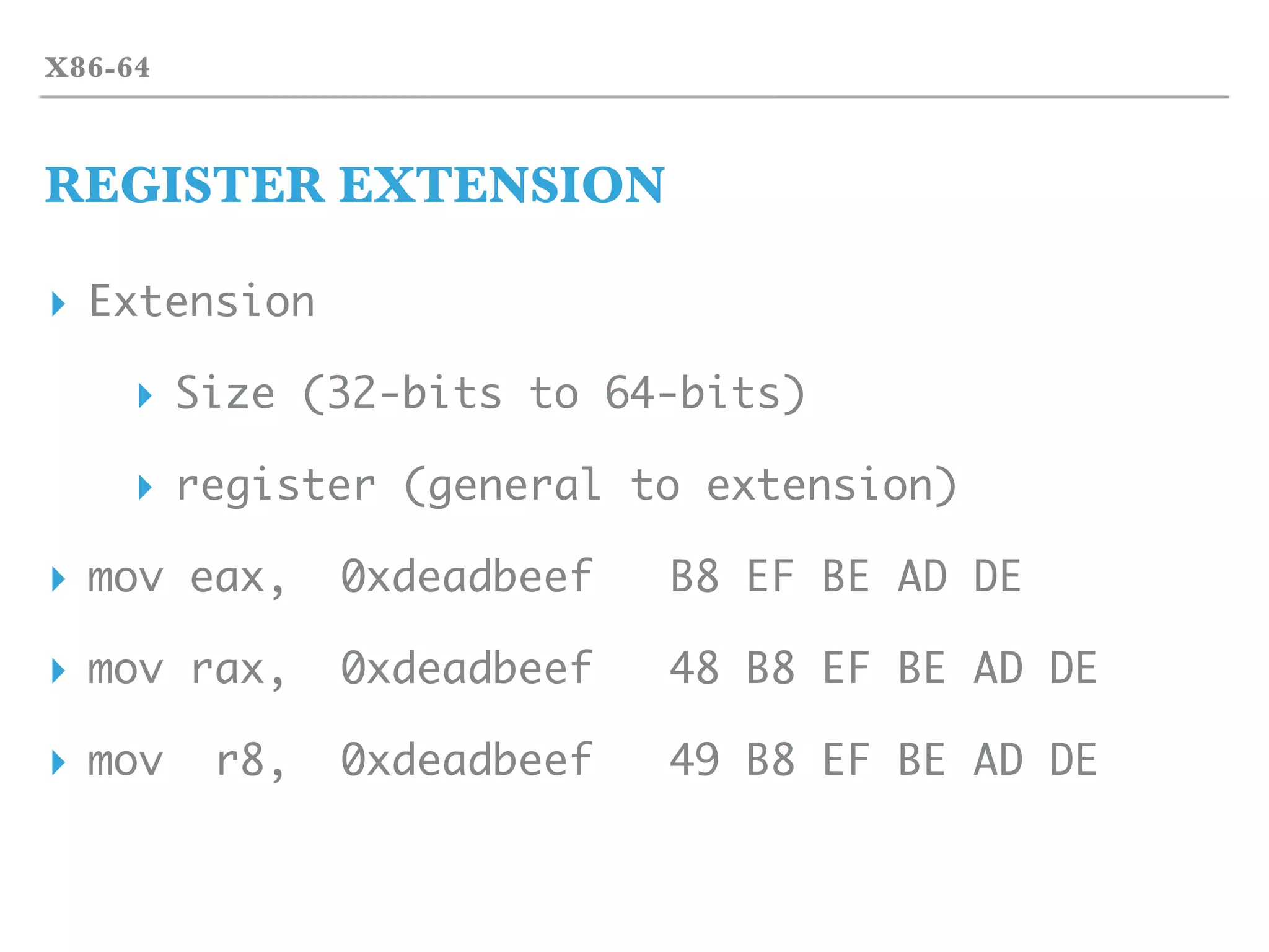 X86-64
REGISTER EXTENSION
▸ Extension
▸ Size (32-bits to 64-bits)
▸ register (general to extension)
▸ mov eax, 0xdeadbeef B8 EF BE AD DE
▸ mov rax, 0xdeadbeef 48 B8 EF BE AD DE
▸ mov r8, 0xdeadbeef 49 B8 EF BE AD DE
 