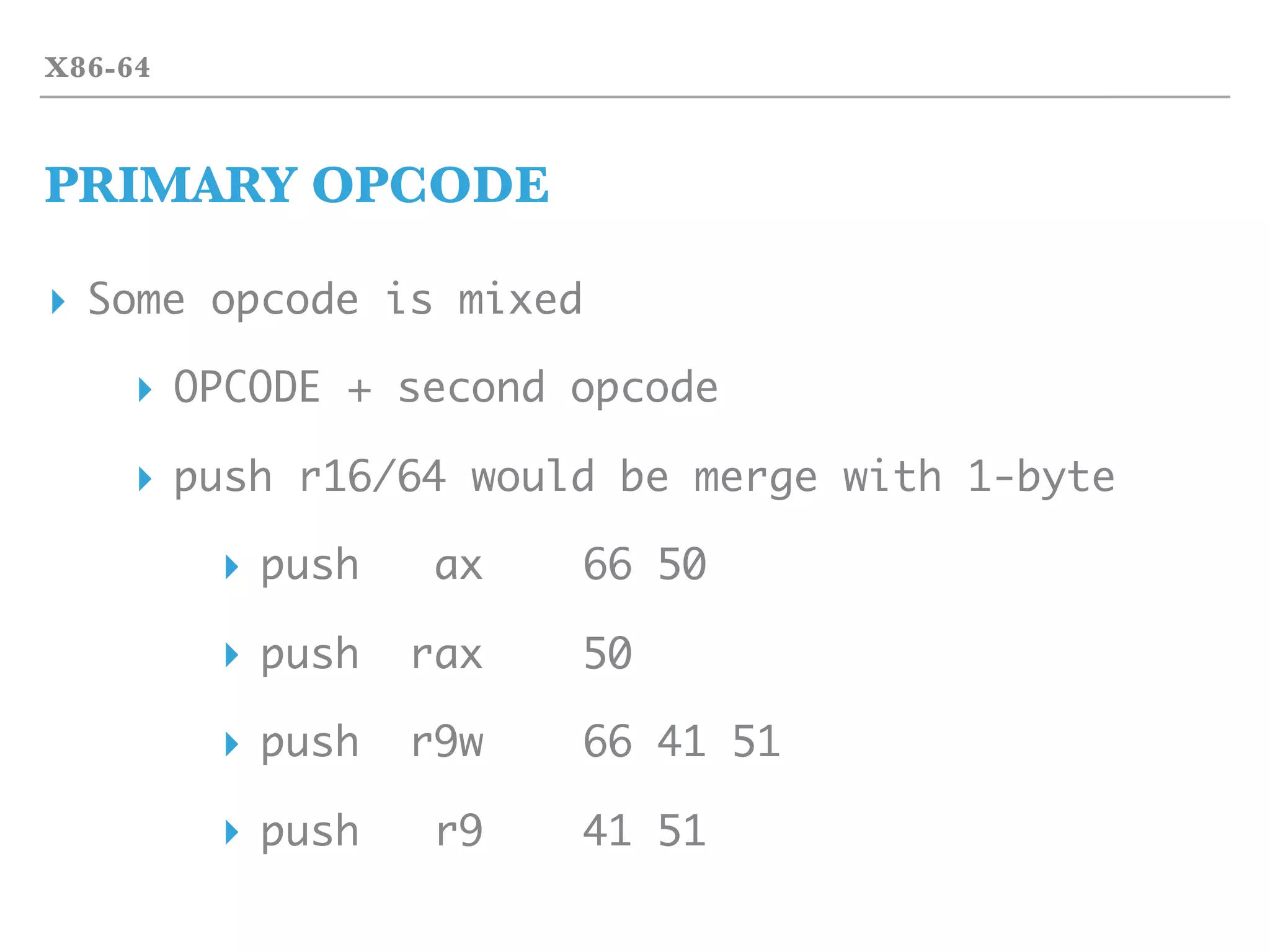 X86-64
PRIMARY OPCODE
▸ Some opcode is mixed
▸ OPCODE + second opcode
▸ push r16/64 would be merge with 1-byte
▸ push ax 66 50
▸ push rax 50
▸ push r9w 66 41 51
▸ push r9 41 51
 