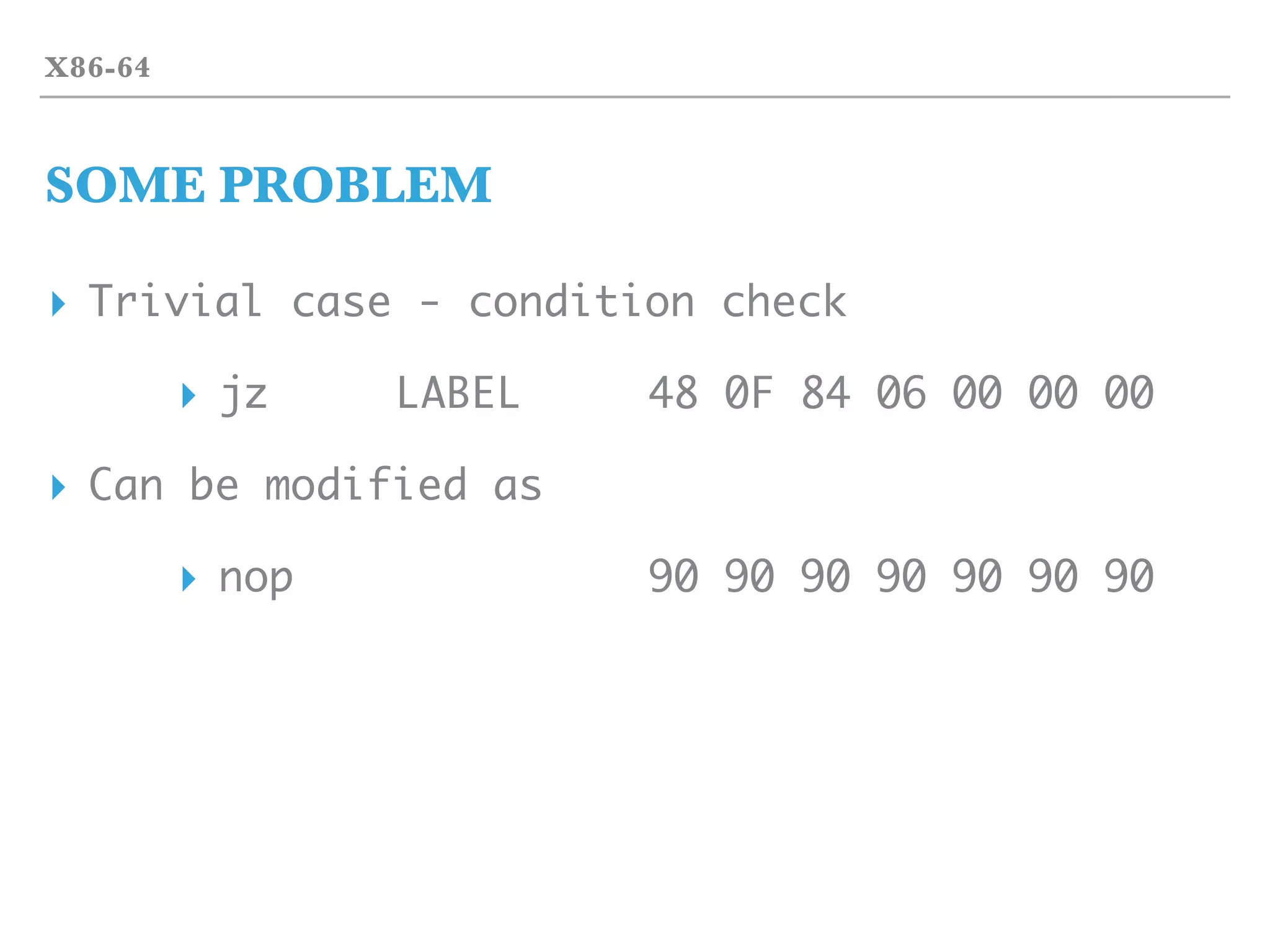 X86-64
SOME PROBLEM
▸ Trivial case - condition check
▸ jz LABEL 48 0F 84 06 00 00 00
▸ Can be modified as
▸ nop 90 90 90 90 90 90 90
 