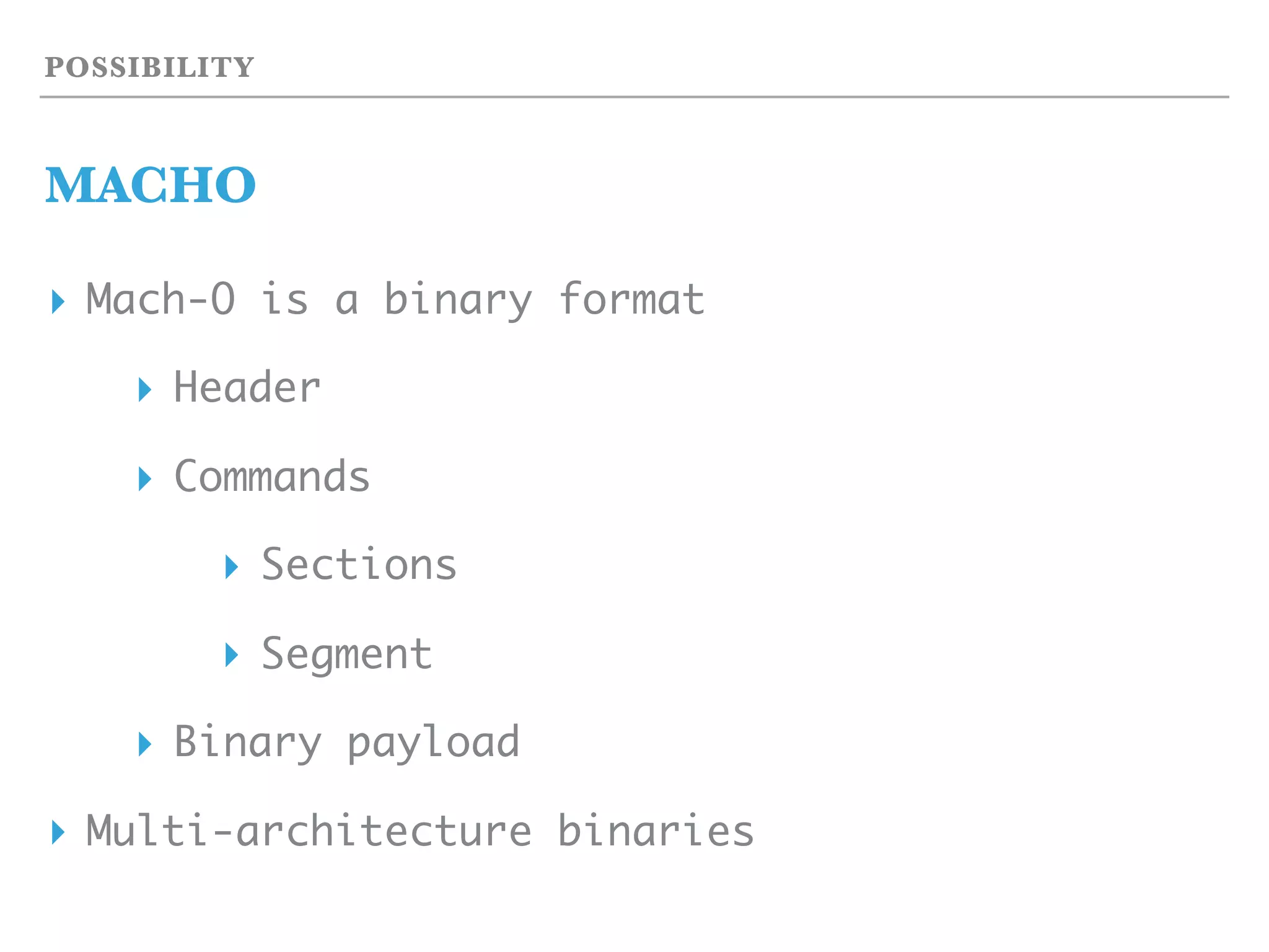 POSSIBILITY
MACHO
▸ Mach-O is a binary format
▸ Header
▸ Commands
▸ Sections
▸ Segment
▸ Binary payload
▸ Multi-architecture binaries
 