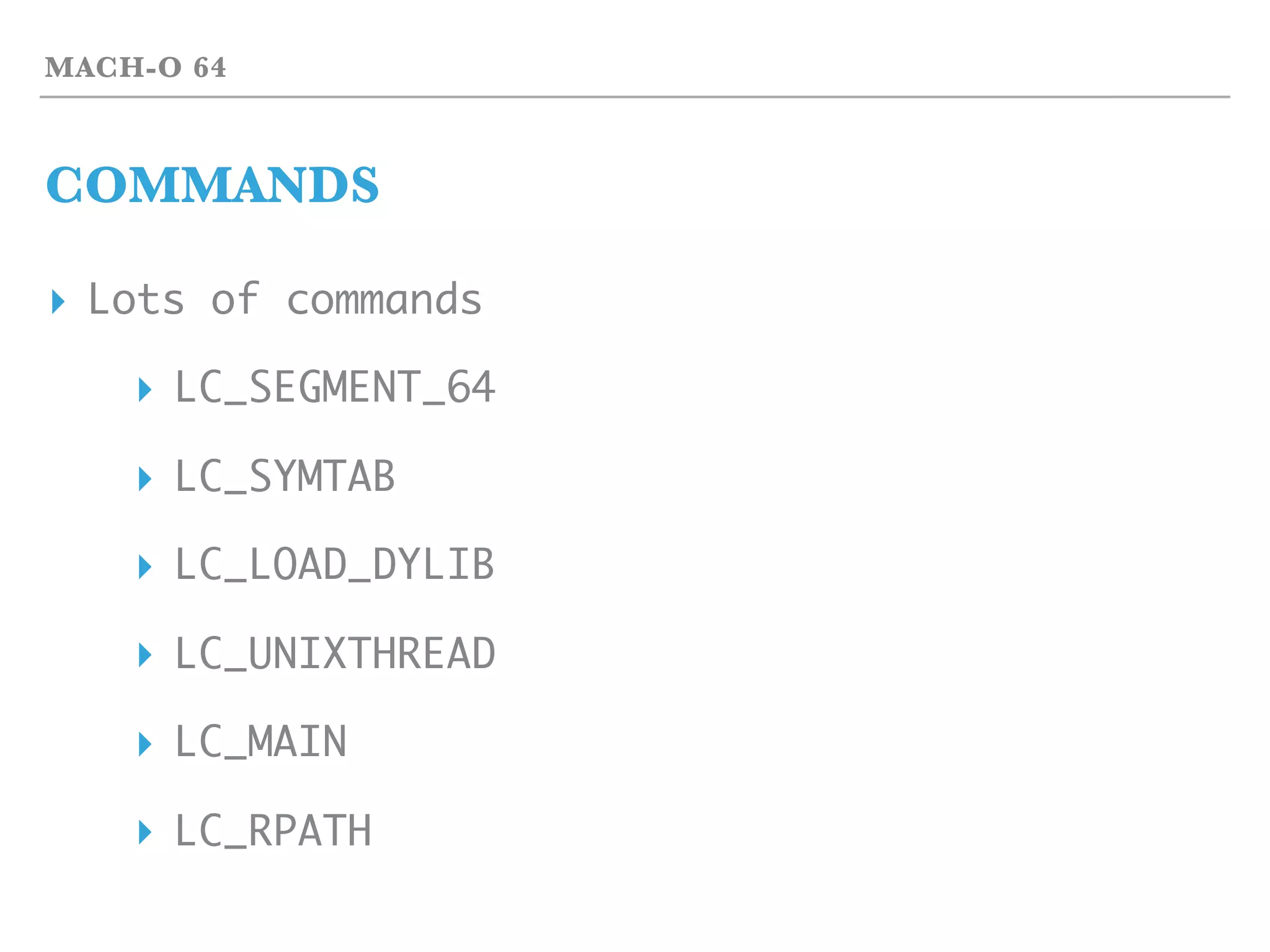 MACH-O 64
COMMANDS
▸ Lots of commands
▸ LC_SEGMENT_64
▸ LC_SYMTAB
▸ LC_LOAD_DYLIB
▸ LC_UNIXTHREAD
▸ LC_MAIN
▸ LC_RPATH
 