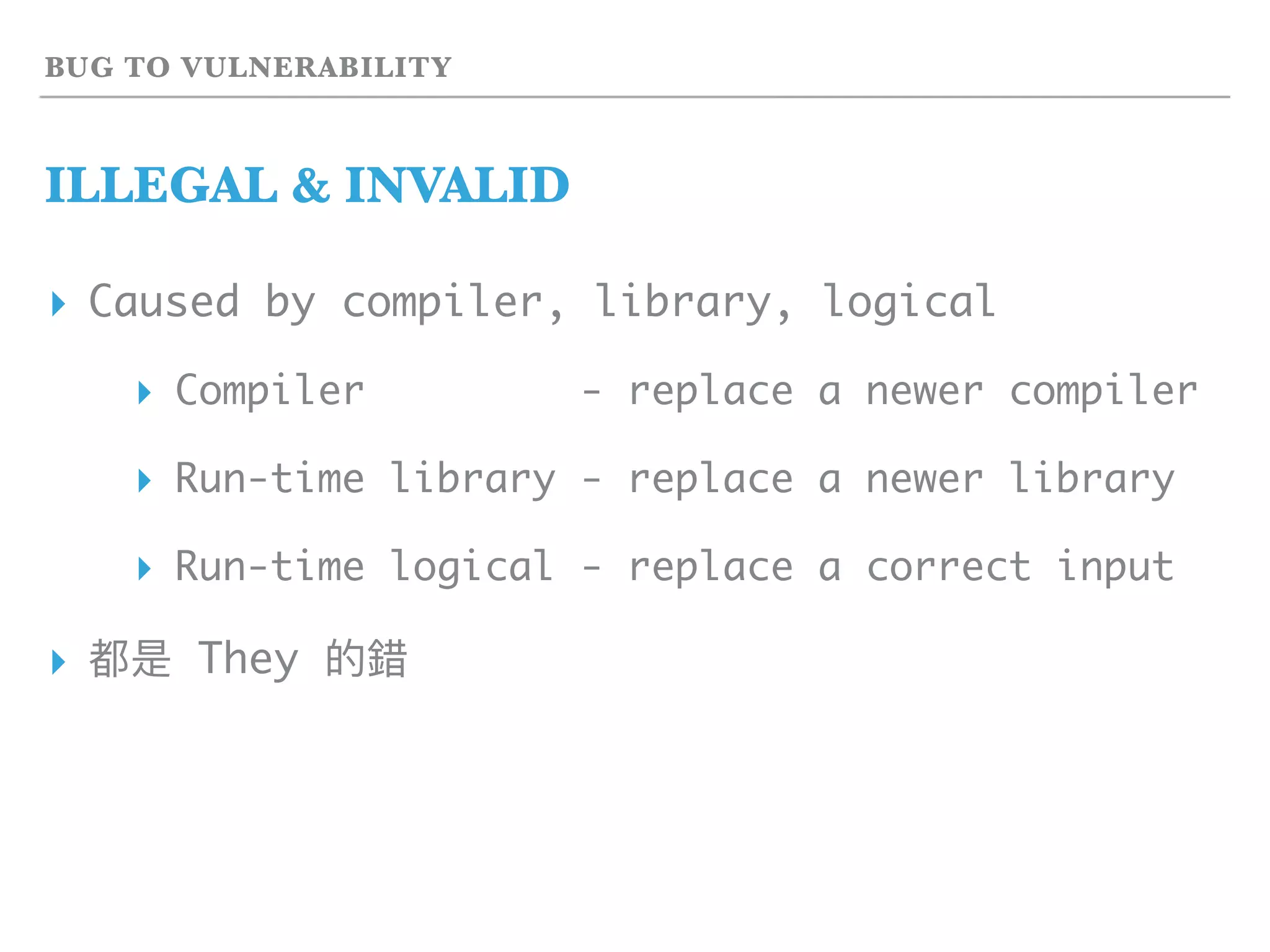 BUG TO VULNERABILITY
ILLEGAL & INVALID
▸ Caused by compiler, library, logical
▸ Compiler - replace a newer compiler
▸ Run-time library - replace a newer library
▸ Run-time logical - replace a correct input
▸ 都是 They 的錯
 