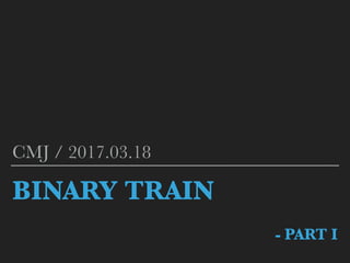 BINARY TRAIN
- PART I
CMJ / 2017.03.18
 