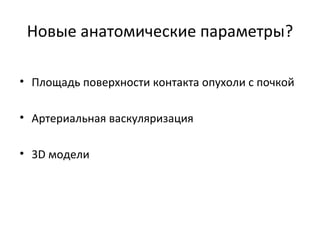 Новые анатомические параметры?
• Площадь поверхности контакта опухоли с почкой
• Артериальная васкуляризация
• 3D модели
 