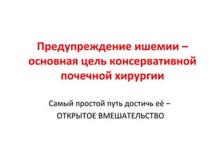 Предупреждение ишемии –
основная цель консервативной
почечной хирургии
Самый простой путь достичь её –
ОТКРЫТОЕ ВМЕШАТЕЛЬСТВО
 