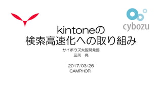 kintoneの
検索高速化への取り組み
サイボウズ大阪開発部
三苫 亮
2017/03/26
CAMPHOR-
 