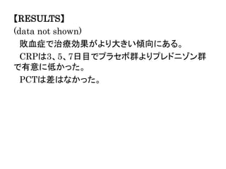 【RESULTS】
(data not shown)
敗血症で治療効果がより大きい傾向にある。
CRPは3、5、7日目でプラセボ群よりプレドニゾン群
で有意に低かった。
PCTは差はなかった。
 
