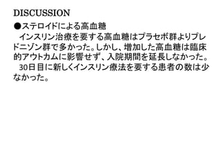 DISCUSSION
●ステロイドによる高血糖
インスリン治療を要する高血糖はプラセボ群よりプレ
ドニゾン群で多かった。しかし、増加した高血糖は臨床
的アウトカムに影響せず、入院期間を延長しなかった。
30日目に新しくインスリン療法を要する患者の数は少
なかった。
 