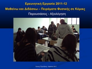 Παρουσιάσεις - Αξιολόγηση
Ερευνητική ΕργασίαΕρευνητική Εργασία 2011-122011-12
Μαθαίνω και Διδάσκω – Πειράματα Φυσικής σε ΚόμικςΜαθαίνω και Διδάσκω – Πειράματα Φυσικής σε Κόμικς
Γιάννης Τζωρτζάκης - Ηράκλειο 2017
 