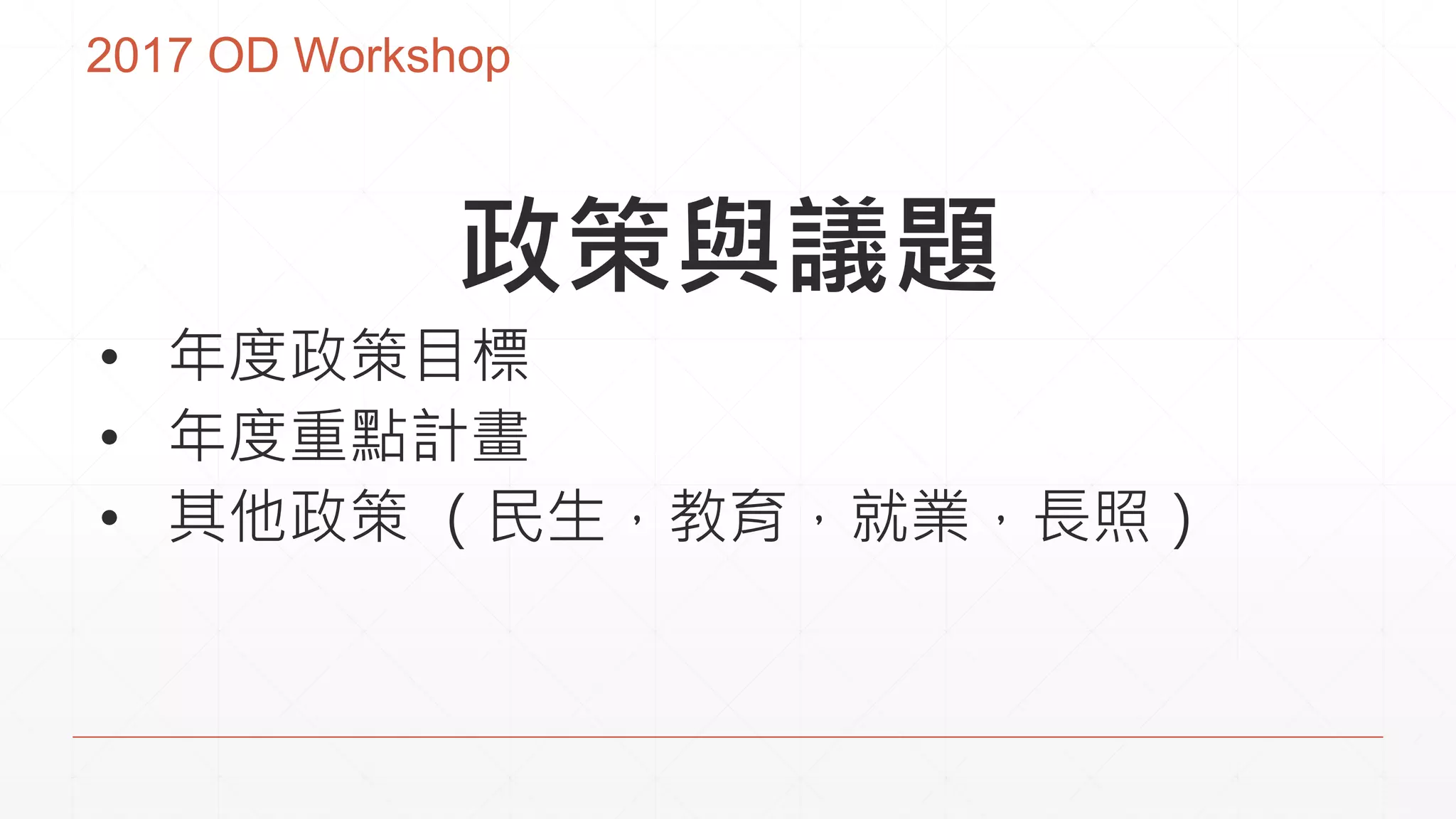 2017 OD Workshop
政策與議題
• 年度政策目標
• 年度重點計畫
• 其他政策 （民生，教育，就業，長照）
 