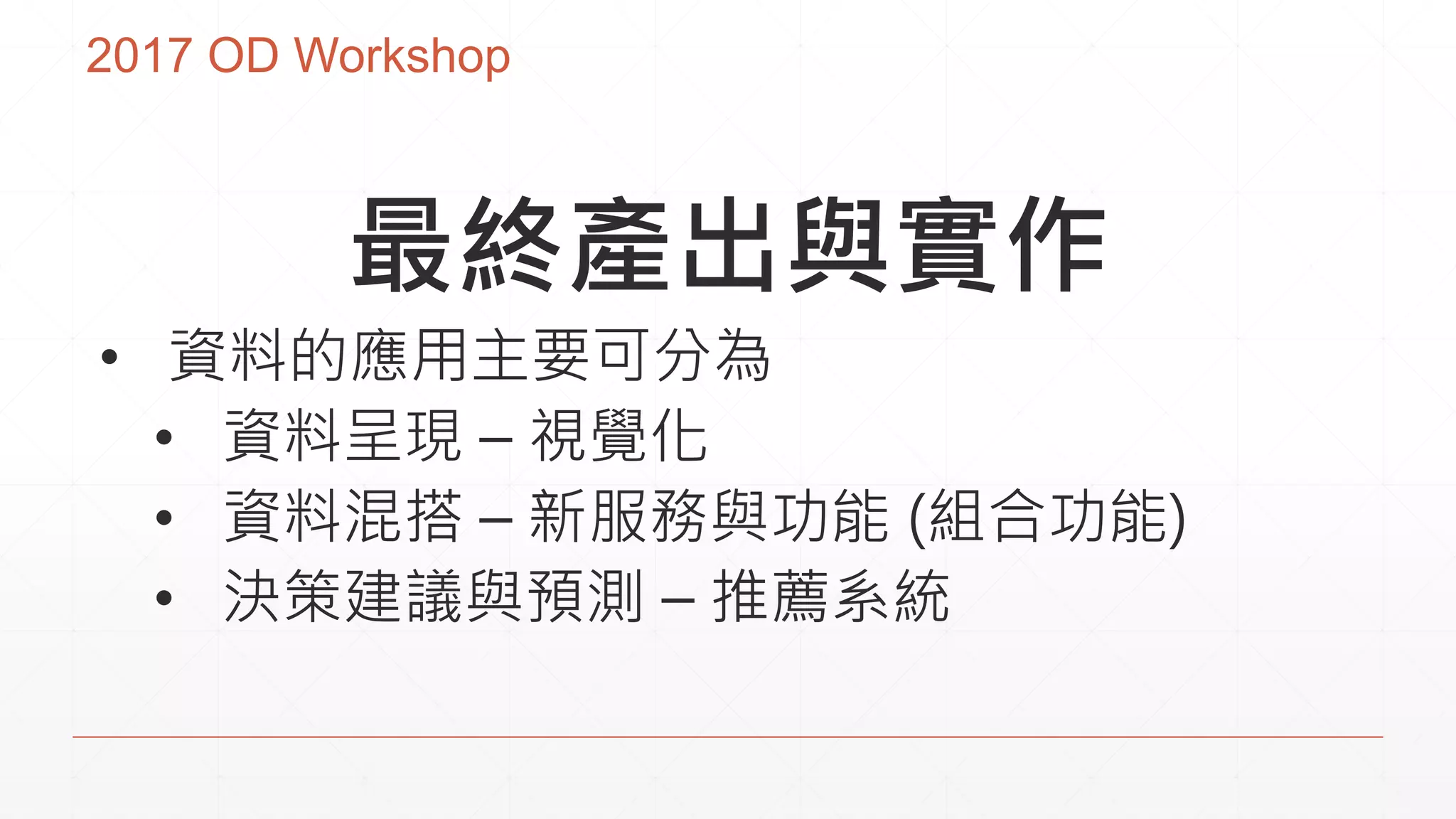 2017 OD Workshop
最終產出與實作
• 資料的應用主要可分為
• 資料呈現 – 視覺化
• 資料混搭 – 新服務與功能 (組合功能)
• 決策建議與預測 – 推薦系統
 