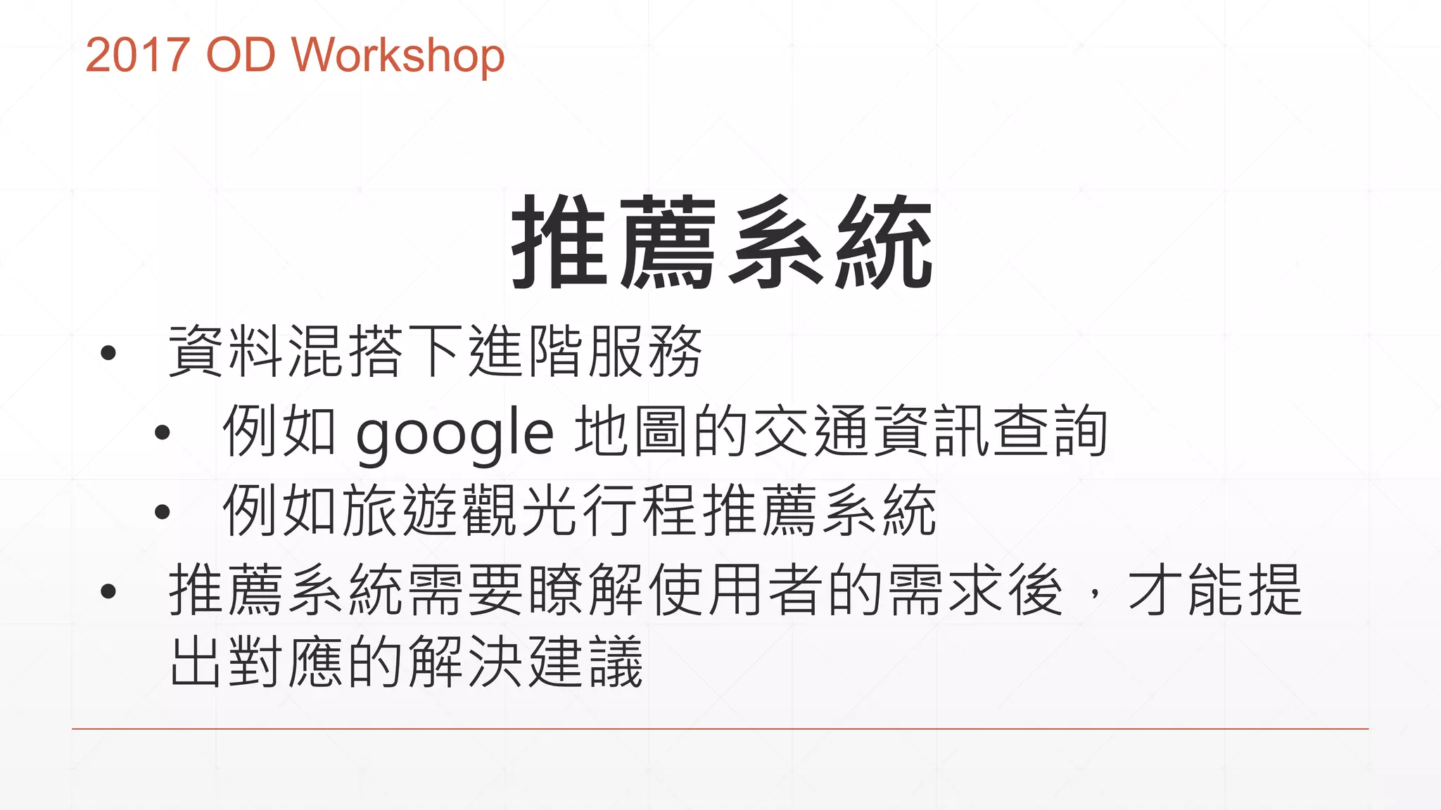 2017 OD Workshop
推薦系統
• 資料混搭下進階服務
• 例如 google 地圖的交通資訊查詢
• 例如旅遊觀光行程推薦系統
• 推薦系統需要瞭解使用者的需求後，才能提
出對應的解決建議
 
