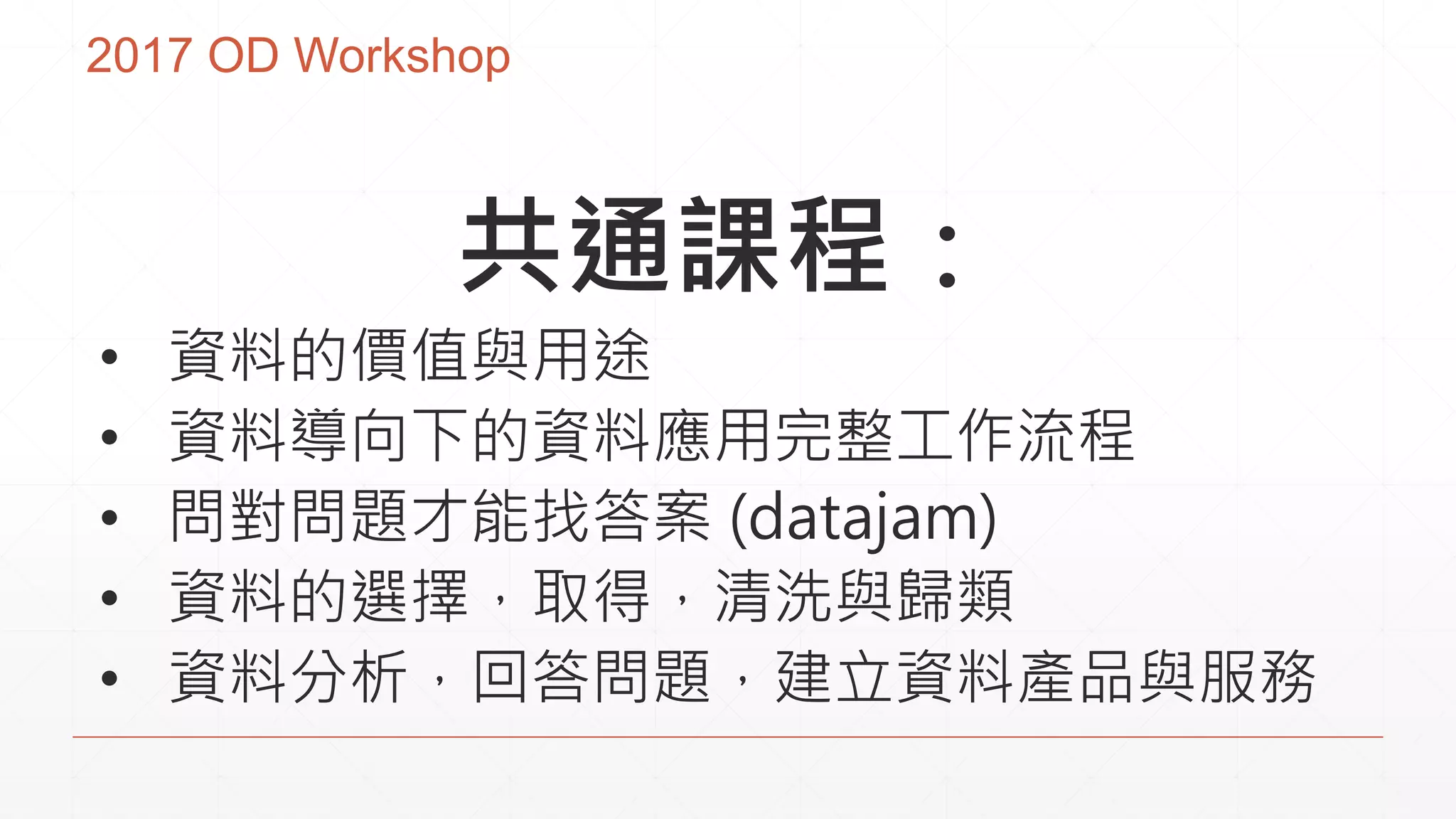 2017 OD Workshop
共通課程：
• 資料的價值與用途
• 資料導向下的資料應用完整工作流程
• 問對問題才能找答案 (datajam)
• 資料的選擇，取得，清洗與歸類
• 資料分析，回答問題，建立資料產品與服務
 