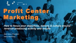 Profit Center
Marketing
How to focus your objectives, actions & culture around
revenue-producing activity and results
Matt Heinz, President
Heinz Marketing
 