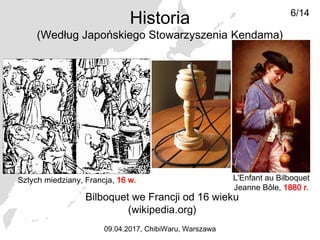 Historia
(Według Japońskiego Stowarzyszenia Kendama)
Bilboquet we Francji od 16 wieku
(wikipedia.org)
L'Enfant au Bilboquet
Jeanne Bôle, 1880 r.
Sztych miedziany, Francja, 16 w.
6/14
09.04.2017, ChibiWaru, Warszawa
 
