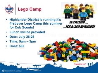 Lego Camp
• Highlander District is running it’s
first ever Lego Camp this summer
for Cub Scouts!
• Lunch will be provided
• Date: July 26-28
• Time: 9am – 3pm
• Cost: $60
 