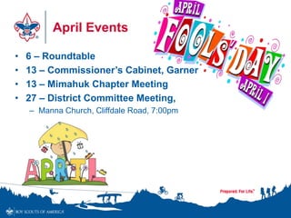 April Events
• 6 – Roundtable
• 13 – Commissioner’s Cabinet, Garner
• 13 – Mimahuk Chapter Meeting
• 27 – District Committee Meeting,
– Manna Church, Cliffdale Road, 7:00pm
 