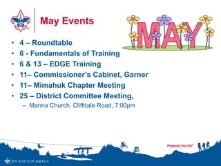 May Events
• 4 – Roundtable
• 6 - Fundamentals of Training
• 6 & 13 – EDGE Training
• 11– Commissioner’s Cabinet, Garner
• 11– Mimahuk Chapter Meeting
• 25 – District Committee Meeting,
– Manna Church, Cliffdale Road, 7:00pm
 