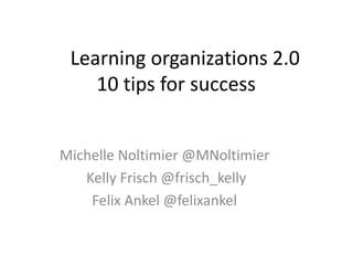 Learning organizations 2.0
10 tips for success
Michelle Noltimier @MNoltimier
Kelly Frisch @frisch_kelly
Felix Ankel @felixankel
 