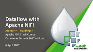 Dataflow	with	
Apache	NiFi
Aldrin	Piri	- @aldrinpiri
Apache	NiFi Crash	Course
DataWorks Summit	2017	– Munich
6	April	2017
 