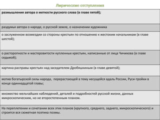 размышления автора о меткости русского слова (в главе пятой);
раздумья автора о народе, о русской земле, о назначении художника
о заслуженном возмездии со стороны крестьян по отношению к жестоким начальникам (в главе
шестой);
о расторопности и мастеровитости купленных крестьян, написанные от лица Чичикова (в главе
седьмой);
картина расправы крестьян над заседателем Дробяшкиным (в главе девятой);
мотив богатырской силы народа, перерастающей в тему несущейся вдаль России, Руси-тройки в
конце одиннадцатой главы;
множество мельчайших наблюдений, деталей и подробностей русской жизни, данных
микроскопическим, но не второстепенным планом.
На переплетении и сочетании всех этих планов (крупного, среднего, заднего, микроскопического) и
строится вся сюжетная поэтика поэмы.
 