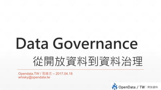 Data Governance
從開放資料到資料治理
Opendata.TW / 張維志 – 2017.04.18
whisky@opendata.tw
 