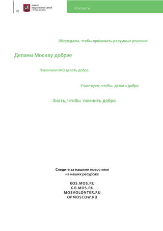 Контакты
10
Следите за нашими новостями
на наших ресурсах:
KOS.MOS.RU
GO.MOS.RU
MOSVOLONTER.RU
OPMOSCOW.RU
Помогаем НКО делать добро
Обсуждаем, чтобы принимать разумные решения
Участвуем, чтобы делать добро
Знать, чтобы помнить добро
Делаем Москву добрее
 