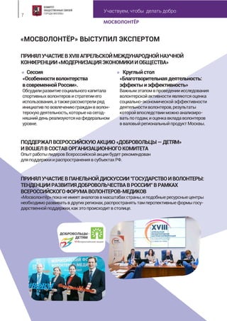 Участвуем, чтобы делать добро
7
«МОСВОЛОНТЁР» ВЫСТУПИЛ ЭКСПЕРТОМ
ПРИНЯЛУЧАСТИЕВXVIIIАПРЕЛЬСКОЙМЕЖДУНАРОДНОЙНАУЧНОЙ
КОНФЕРЕНЦИИ«МОДЕРНИЗАЦИЯЭКОНОМИКИИОБЩЕСТВА»
ПОДДЕРЖАЛВСЕРОССИЙСКУЮАКЦИЮ«ДОБРОВОЛЬЦЫ—ДЕТЯМ»
ИВОШЕЛВСОСТАВОРГАНИЗАЦИОННОГОКОМИТЕТА
ОпытработылидеровВсероссийскойакциибудетрекомендован
дляподдержкиираспространениявсубъектахРФ.
ПРИНЯЛУЧАСТИЕВПАНЕЛЬНОЙДИСКУССИИ"ГОСУДАРСТВОИВОЛОНТЕРЫ:
ТЕНДЕНЦИИРАЗВИТИЯДОБРОВОЛЬЧЕСТВАВРОССИИ"ВРАМКАХ
ВСЕРОССИЙСКОГОФОРУМАВОЛОНТЕРОВ-МЕДИКОВ
«Мосволонтёр»поканеимеетаналоговвмасштабахстраны,иподобныересурсныецентры
необходиморазвиватьвдругихрегионах,распространятьтамперспективныеформыгосу-
дарственнойподдержки,какэтопроисходитвстолице.
Круглыйстол
«Благотворительнаядеятельность:
эффектыиэффективность»
Важнымэтапомвпроведенииисследования
волонтерскойактивностиявляютсяоценка
социально-экономическойэффективности
деятельностиволонтеров,результаты
которойвпоследствииможноанализиро-
ватьпогодам,иоценкавкладаволонтеров
вваловыйрегиональныйпродуктМосквы.
Сессия
«Особенностиволонтерства
всовременнойРоссии».
Обсудилиразвитиесоциальногокапитала
спортивныхволонтеровистратегииего
использования,атакжерассмотрелиряд
инициативпововлечениюгражданвволон-
терскуюдеятельность,которыенасегод-
няшнийденьреализуютсянафедеральном
уровне.
 