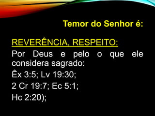 Temor do Senhor é:
REVERÊNCIA, RESPEITO:
Por Deus e pelo o que ele
considera sagrado:
Êx 3:5; Lv 19:30;
2 Cr 19:7; Ec 5:1;
Hc 2:20);
 