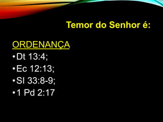 Temor do Senhor é:
ORDENANÇA
•Dt 13:4;
•Ec 12:13;
•SI 33:8-9;
•1 Pd 2:17
 