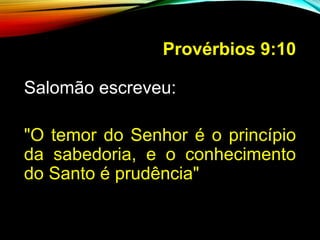 Provérbios 9:10
Salomão escreveu:
"O temor do Senhor é o princípio
da sabedoria, e o conhecimento
do Santo é prudência"
 