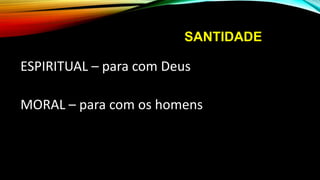 SANTIDADE
ESPIRITUAL – para com Deus
MORAL – para com os homens
 