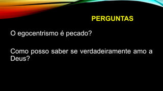 PERGUNTAS
O egocentrismo é pecado?
Como posso saber se verdadeiramente amo a
Deus?
 