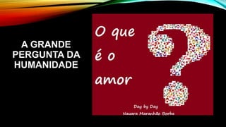 A GRANDE
PERGUNTA DA
HUMANIDADE
 