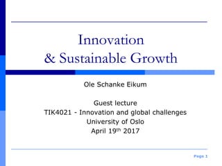 Page 1
Innovation
& Sustainable Growth
Ole Schanke Eikum
Guest lecture
TIK4021 - Innovation and global challenges
University of Oslo
April 19th 2017
 