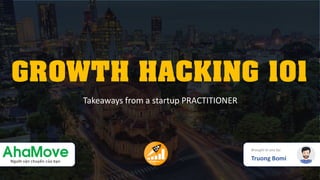 GROWTH HACKING 101
Brought to you by:
Truong Bomi
Takeaways from a startup PRACTITIONER
 