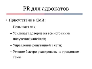 PR для адвокатов
• Присутствие в СМИ:
– Повышает чек;
– Усиливает доверие на все источники
получения клиентов;
– Управление репутацией в сети;
– Умение быстро реагировать на трендовые
темы
 
