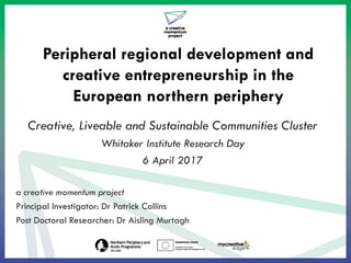 Peripheral regional development and
creative entrepreneurship in the
European northern periphery
Creative, Liveable and Sustainable Communities Cluster
Whitaker Institute Research Day
6 April 2017
a creative momentum project
Principal Investigator: Dr Patrick Collins
Post Doctoral Researcher: Dr Aisling Murtagh
 