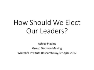 How Should We Elect
Our Leaders?
Ashley Piggins
Group Decision Making
Whitaker Institute Research Day, 6th April 2017
 