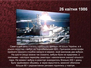 26 квітня 1986
Саме в цей день сталась найбільша трагедія не тільки України, а й
усього людства – вибух на Чорнобильській ...