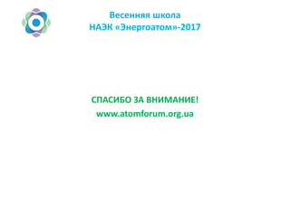 Весенняя школа
НАЭК «Энергоатом»-2017
СПАСИБО ЗА ВНИМАНИЕ!
www.atomforum.org.ua
 