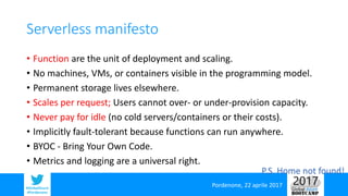 Pordenone, 22 aprile 2017#GlobalAzure
#Pordenone
Serverless manifesto
• Function are the unit of deployment and scaling.
•...