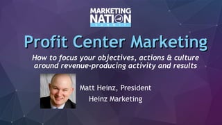 Profit Center MarketingProfit Center Marketing
How to focus your objectives, actions & culture
around revenue-producing activity and results
Matt Heinz, President
Heinz Marketing
 
